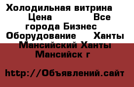 Холодильная витрина !!! › Цена ­ 30 000 - Все города Бизнес » Оборудование   . Ханты-Мансийский,Ханты-Мансийск г.